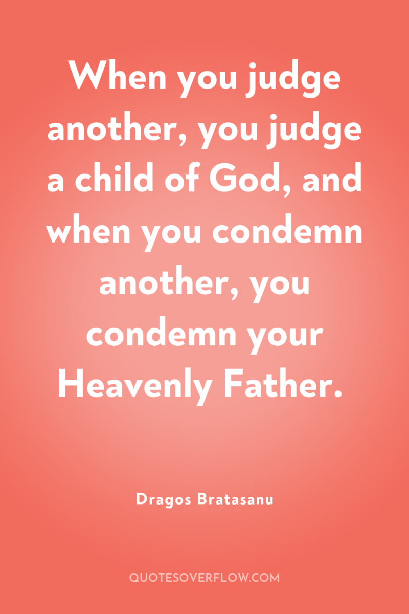 When you judge another, you judge a child of God,...