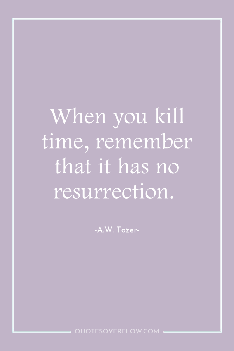 When you kill time, remember that it has no resurrection. 