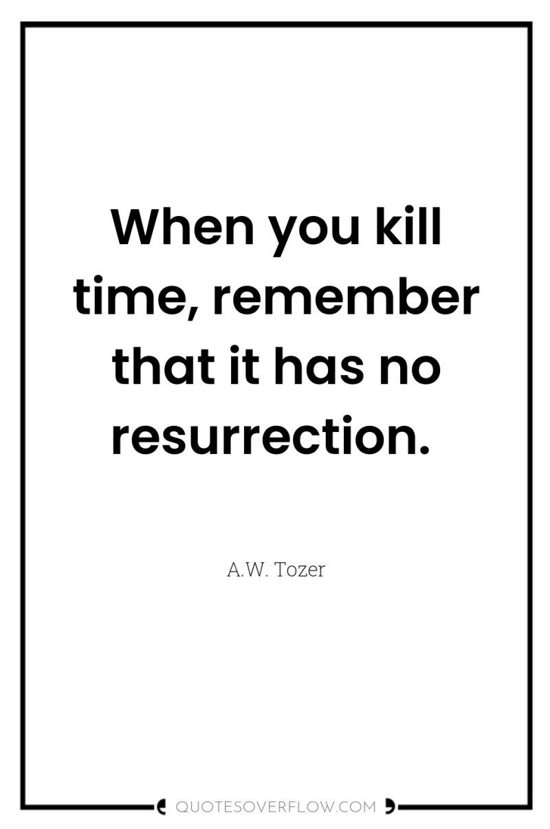 When you kill time, remember that it has no resurrection. 