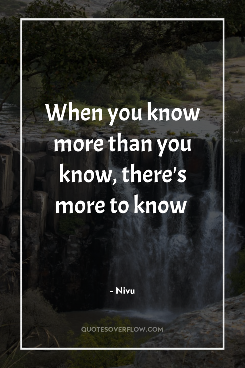 When you know more than you know, there's more to...