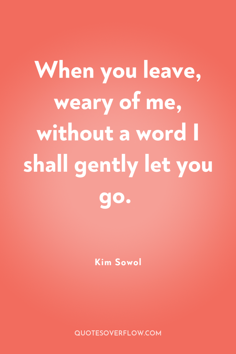 When you leave, weary of me, without a word I...