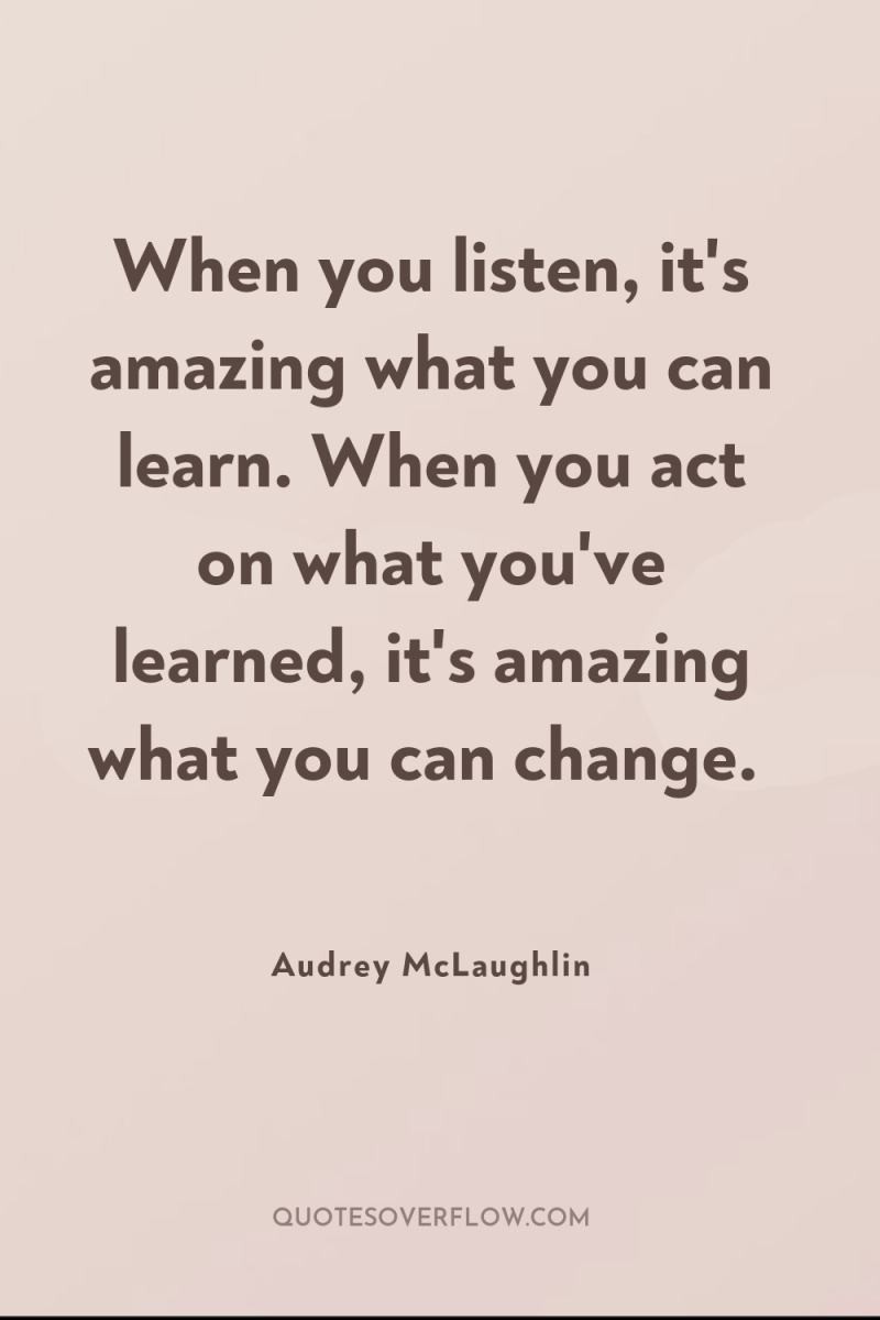 When you listen, it's amazing what you can learn. When...