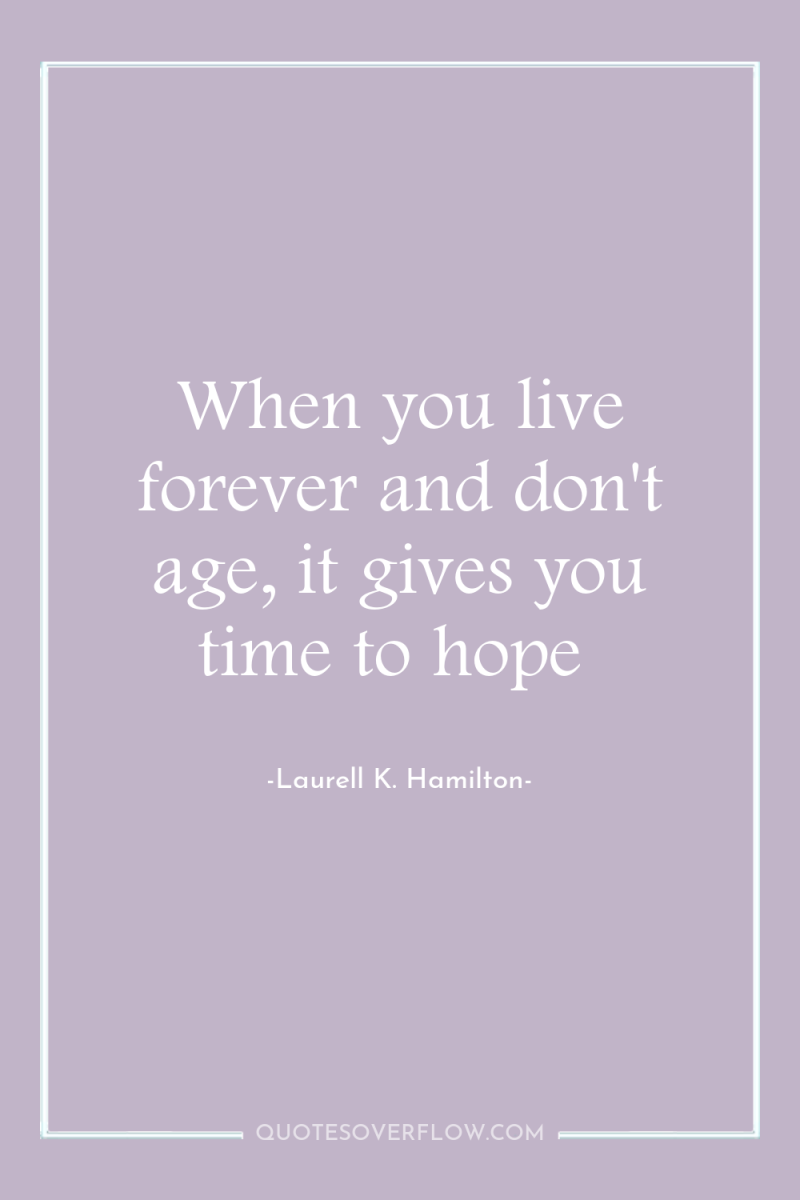 When you live forever and don't age, it gives you...