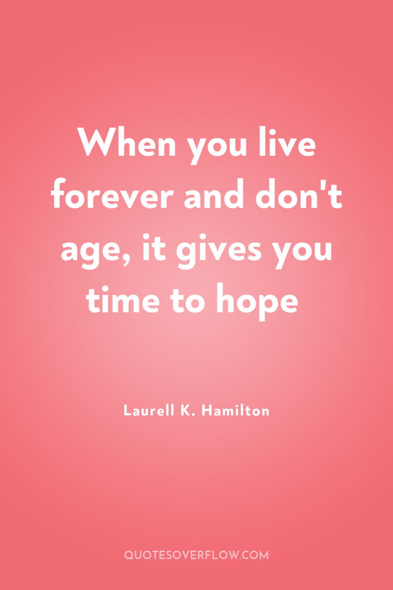 When you live forever and don't age, it gives you...