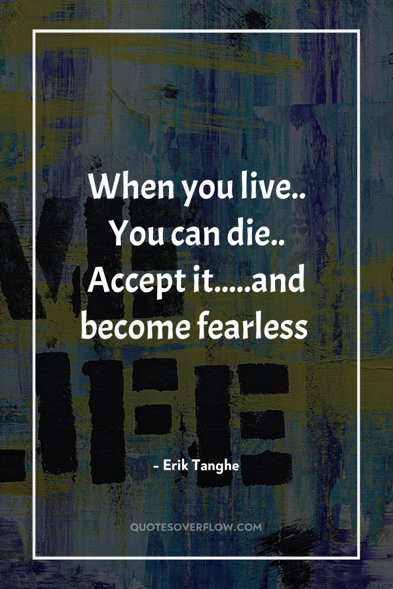 When you live.. You can die.. Accept it.....and become fearless 