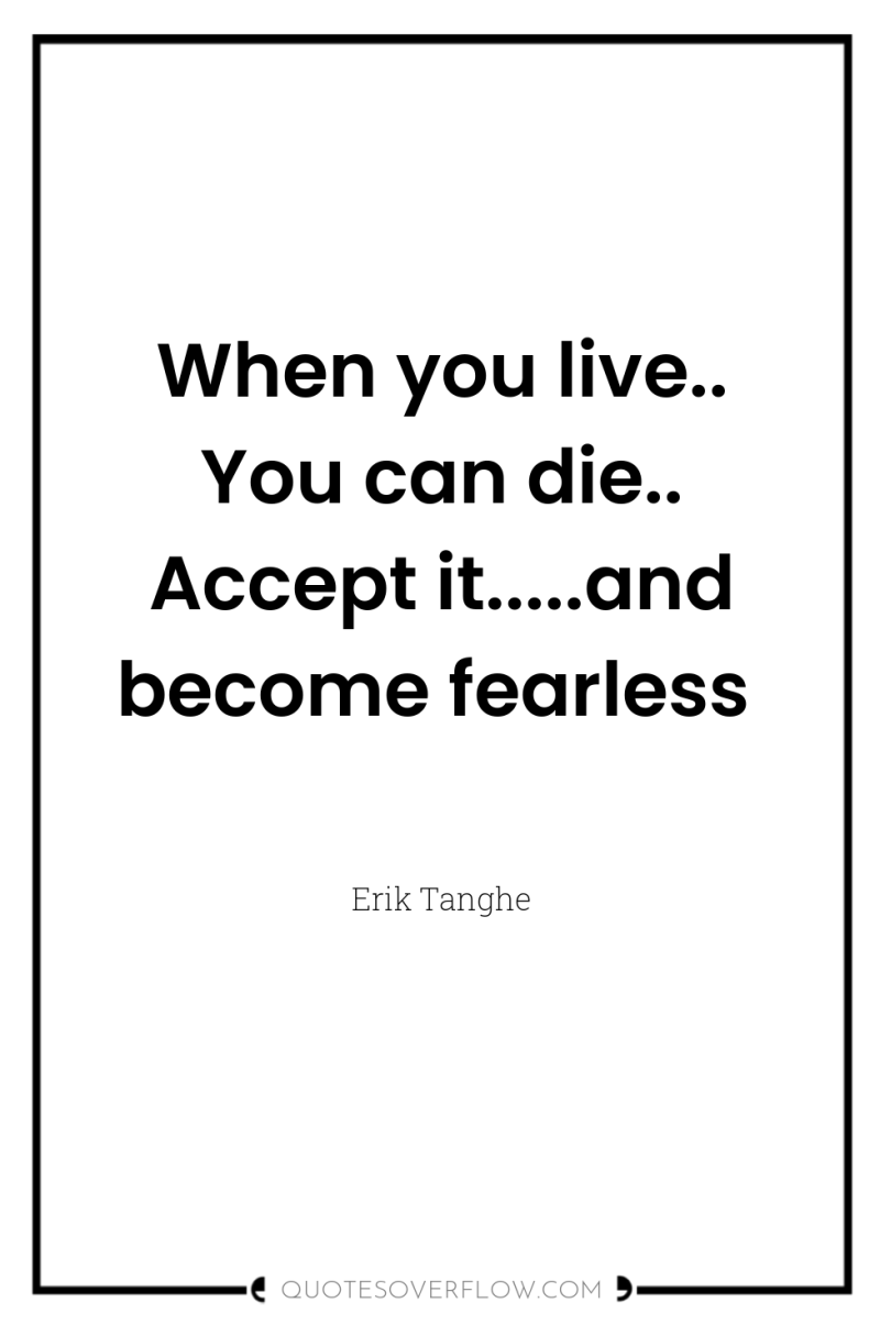 When you live.. You can die.. Accept it.....and become fearless 