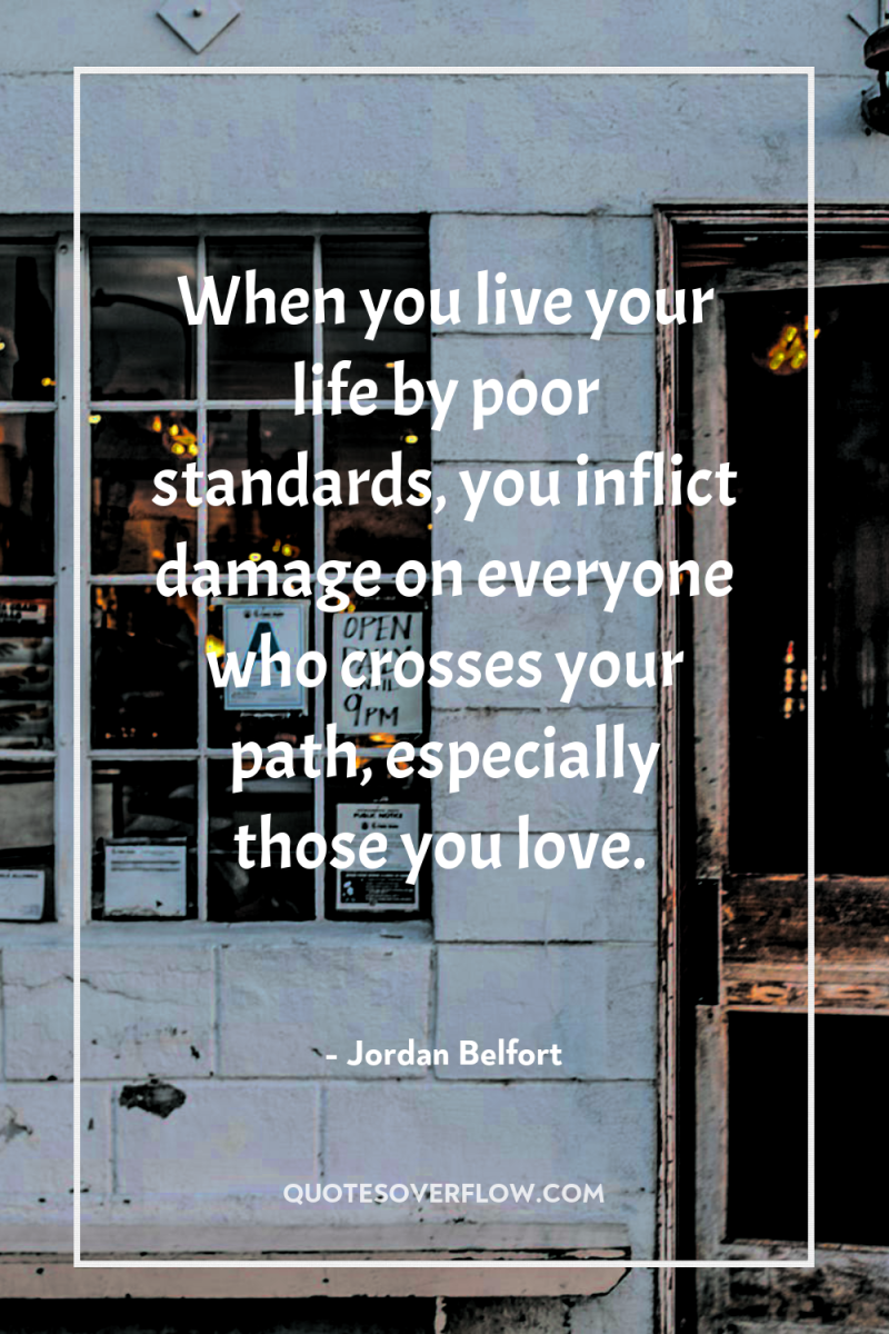 When you live your life by poor standards, you inflict...