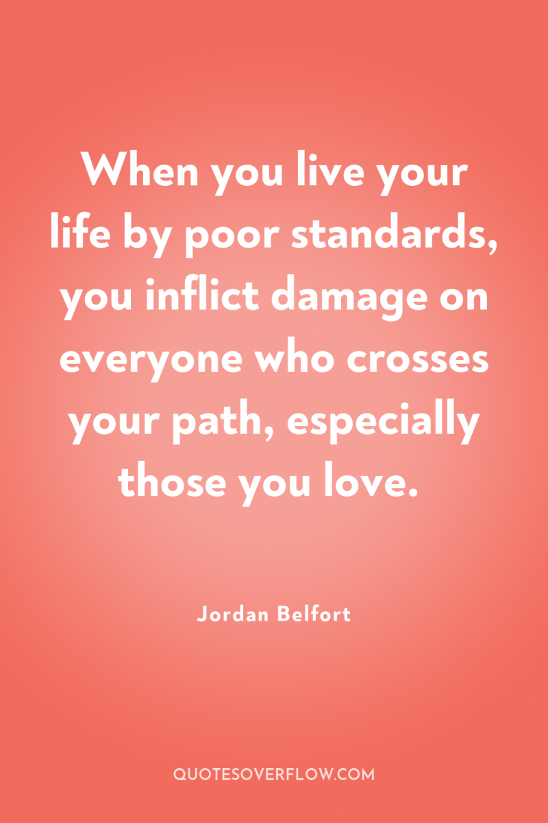 When you live your life by poor standards, you inflict...