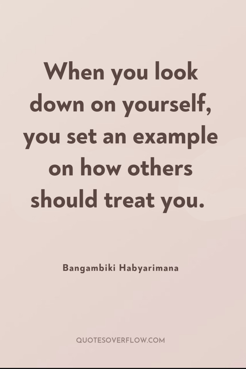 When you look down on yourself, you set an example...
