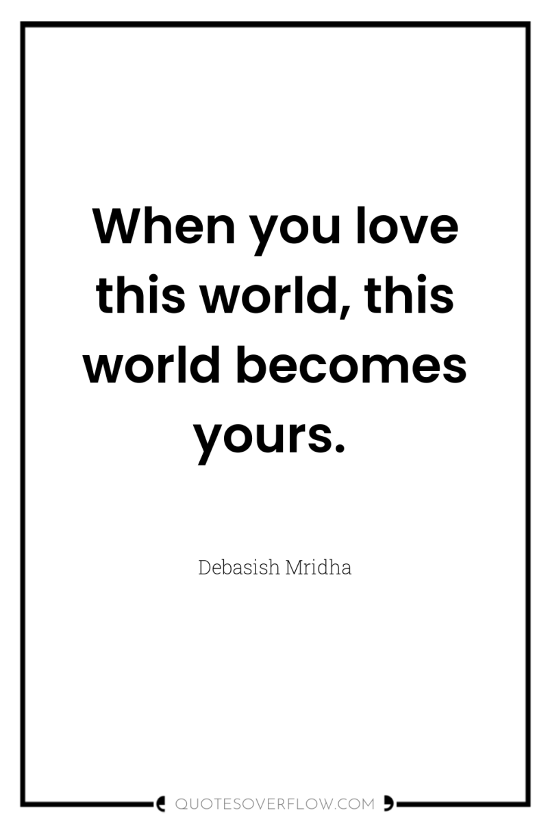 When you love this world, this world becomes yours. 