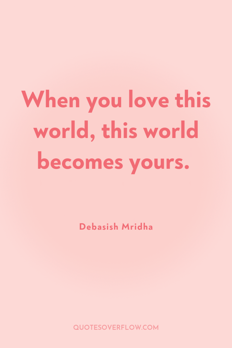 When you love this world, this world becomes yours. 