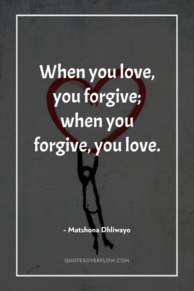 When you love, you forgive; when you forgive, you love. 