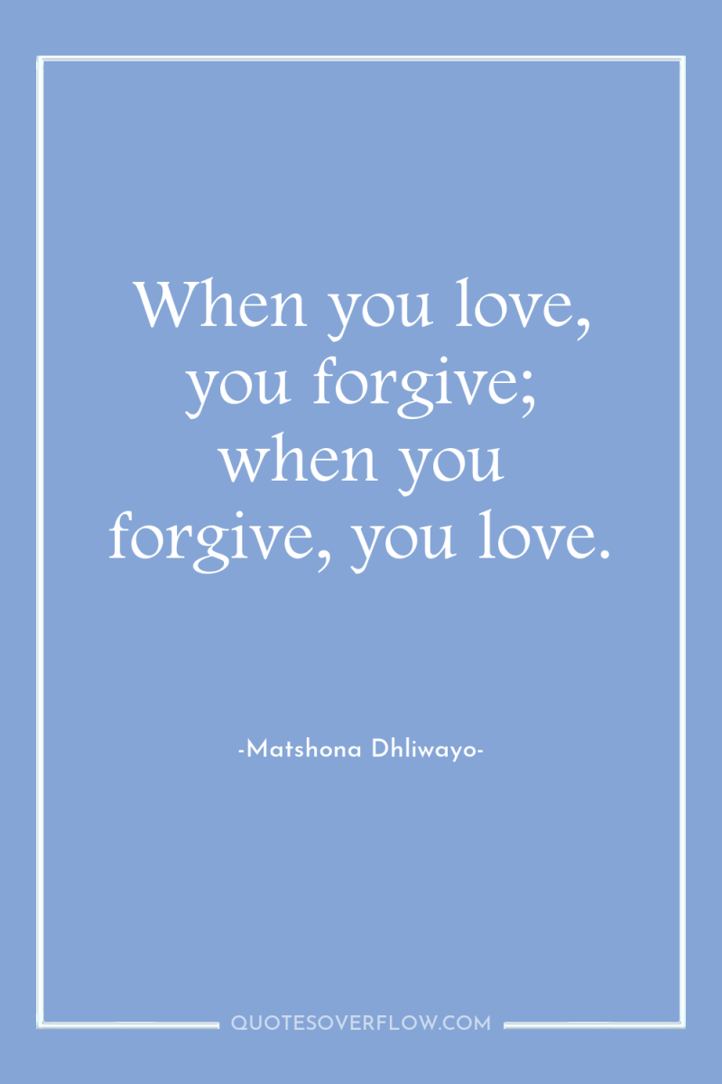 When you love, you forgive; when you forgive, you love. 