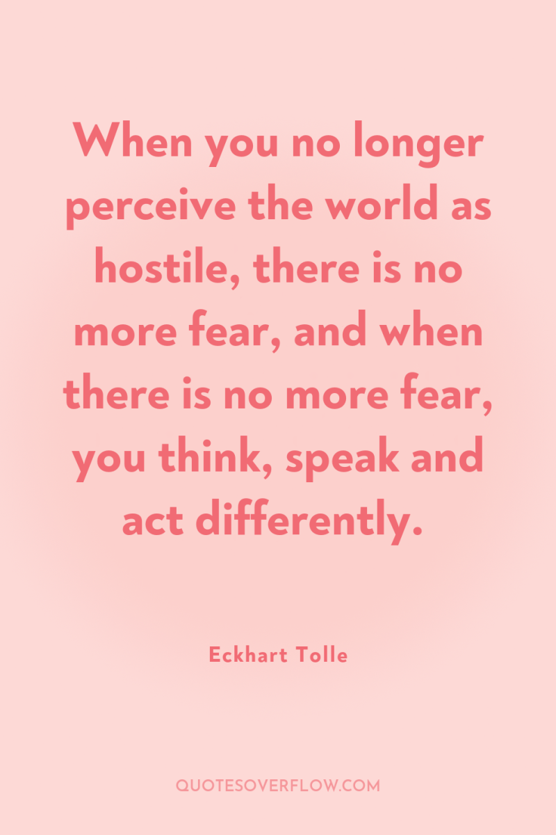 When you no longer perceive the world as hostile, there...