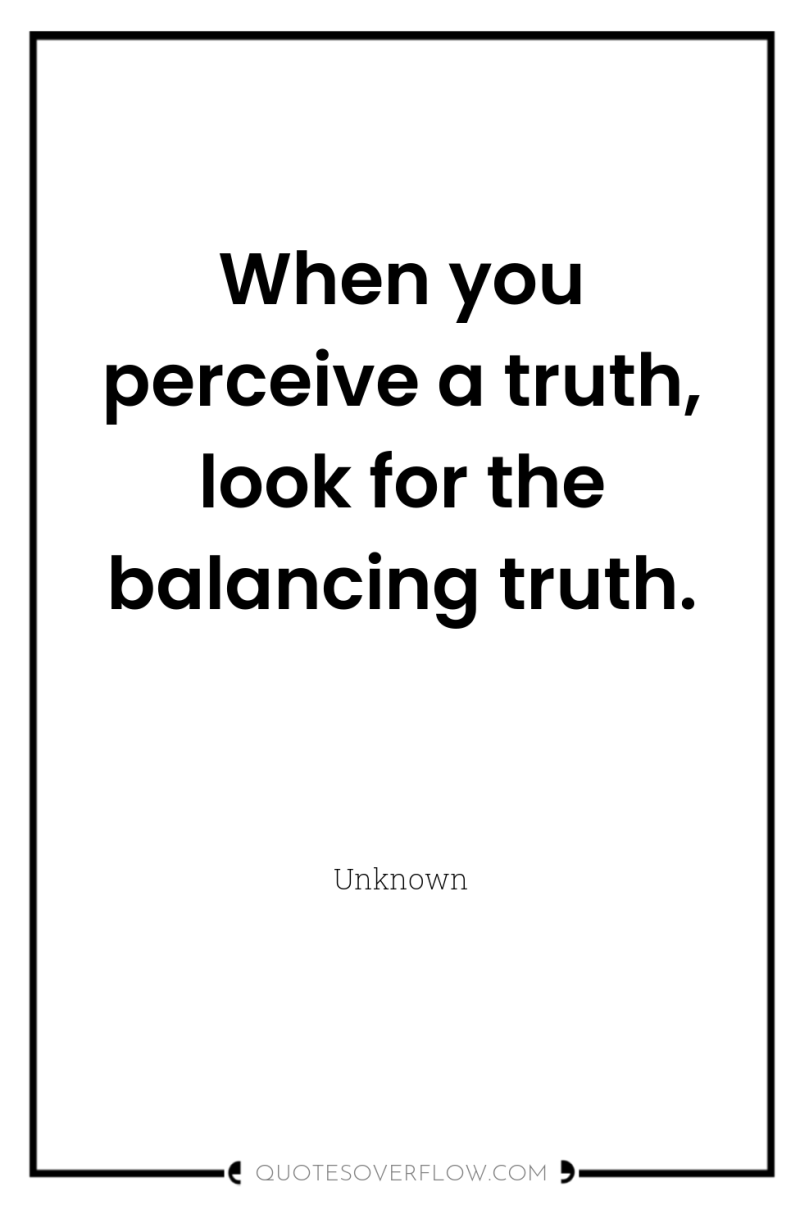 When you perceive a truth, look for the balancing truth. 