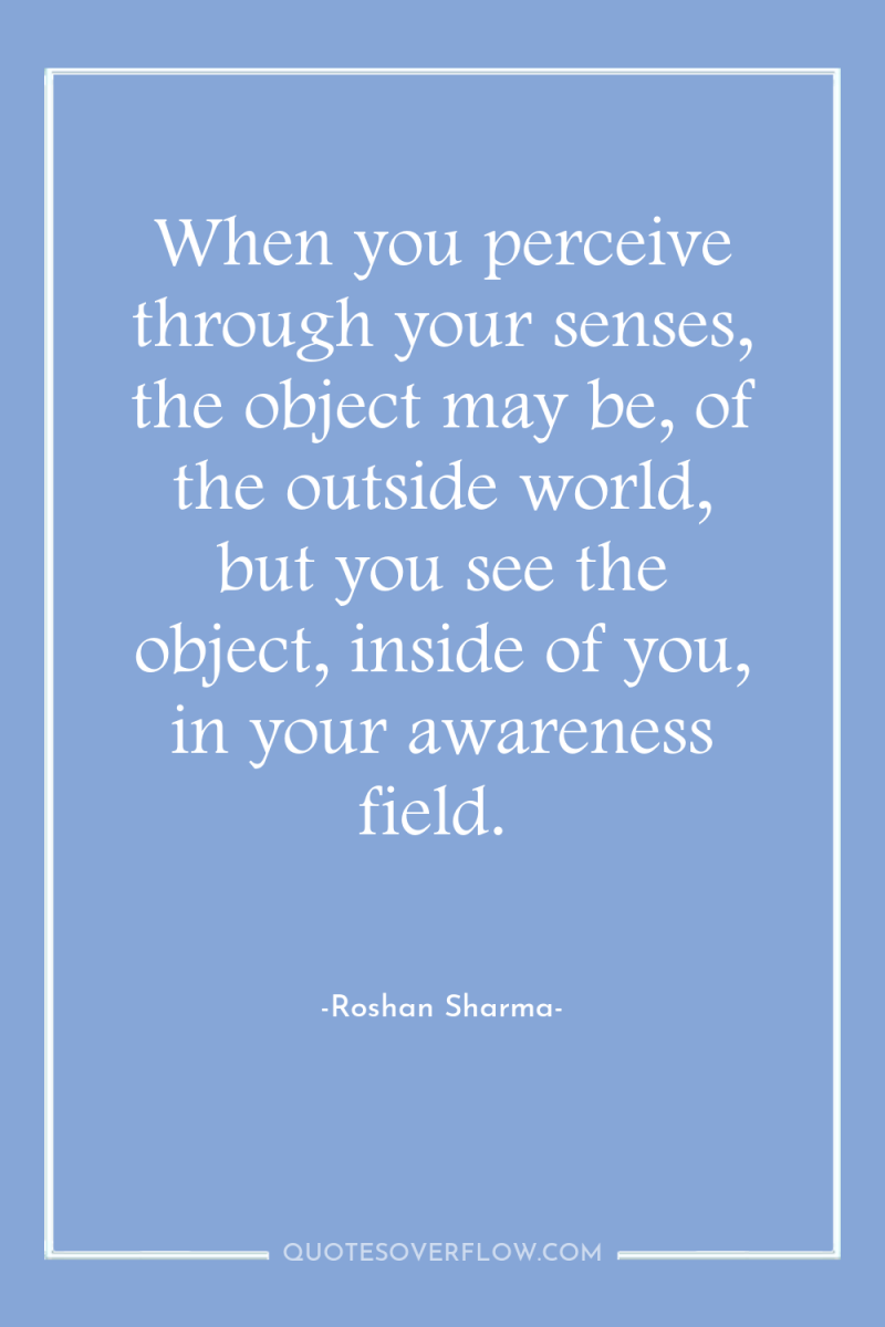 When you perceive through your senses, the object may be,...
