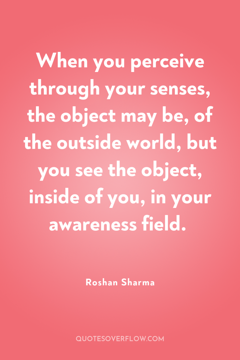 When you perceive through your senses, the object may be,...