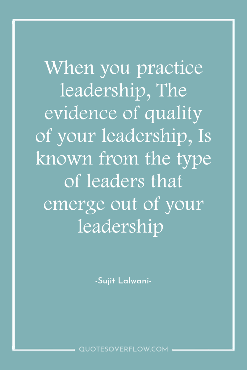 When you practice leadership, The evidence of quality of your...