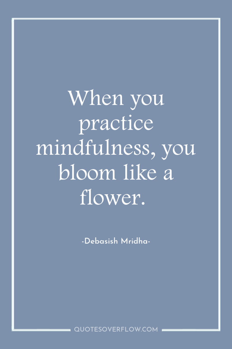 When you practice mindfulness, you bloom like a flower. 