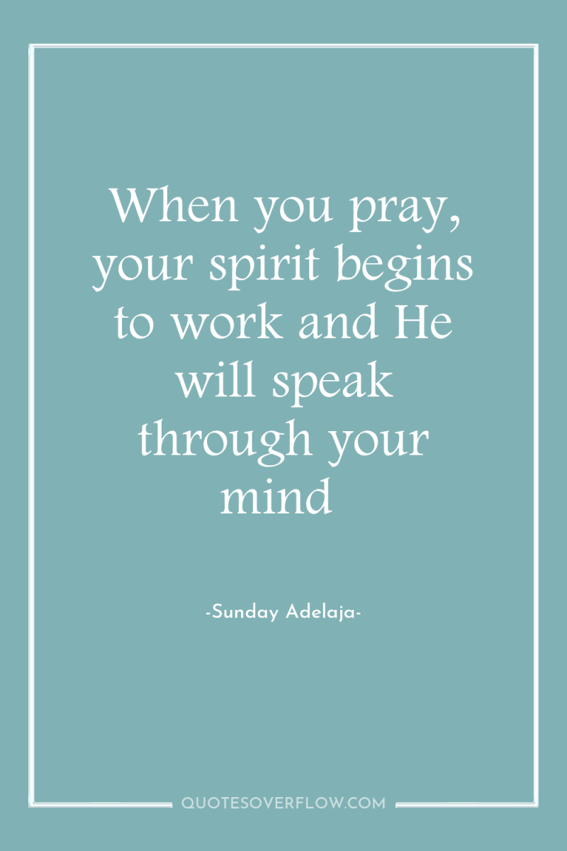 When you pray, your spirit begins to work and He...