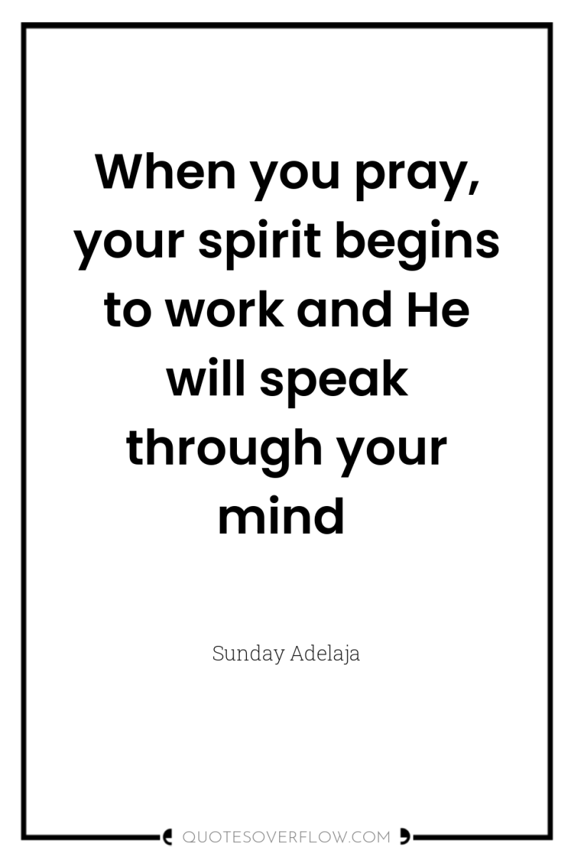 When you pray, your spirit begins to work and He...