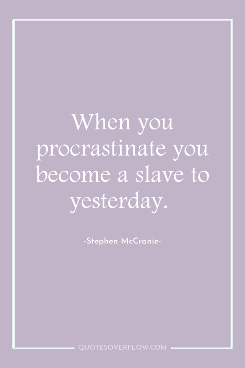 When you procrastinate you become a slave to yesterday. 