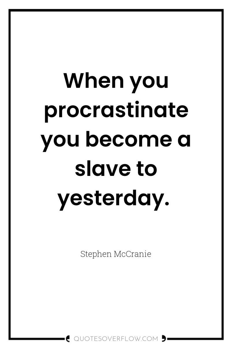 When you procrastinate you become a slave to yesterday. 