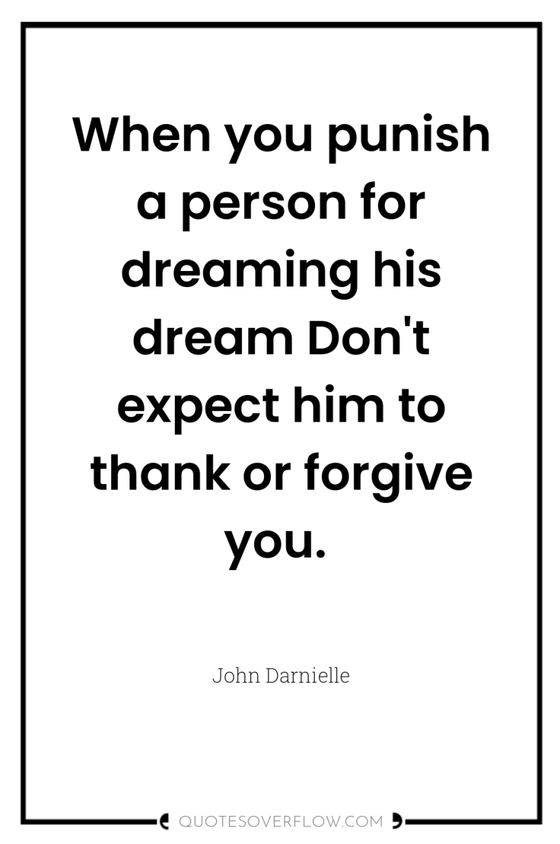 When you punish a person for dreaming his dream Don't...