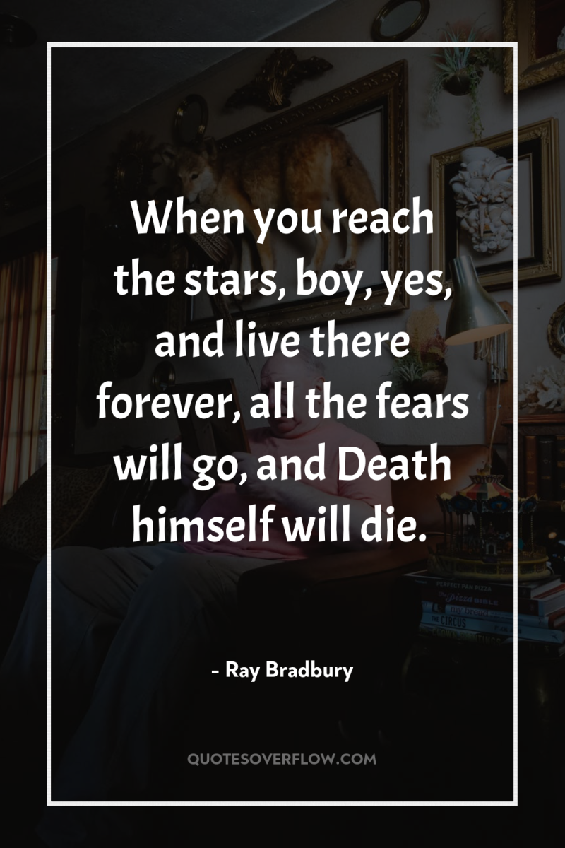 When you reach the stars, boy, yes, and live there...