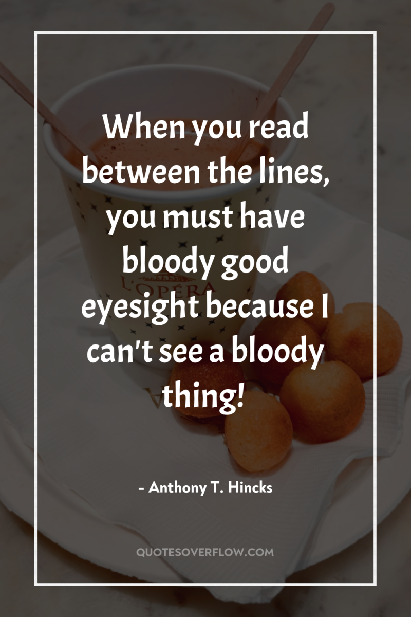 When you read between the lines, you must have bloody...
