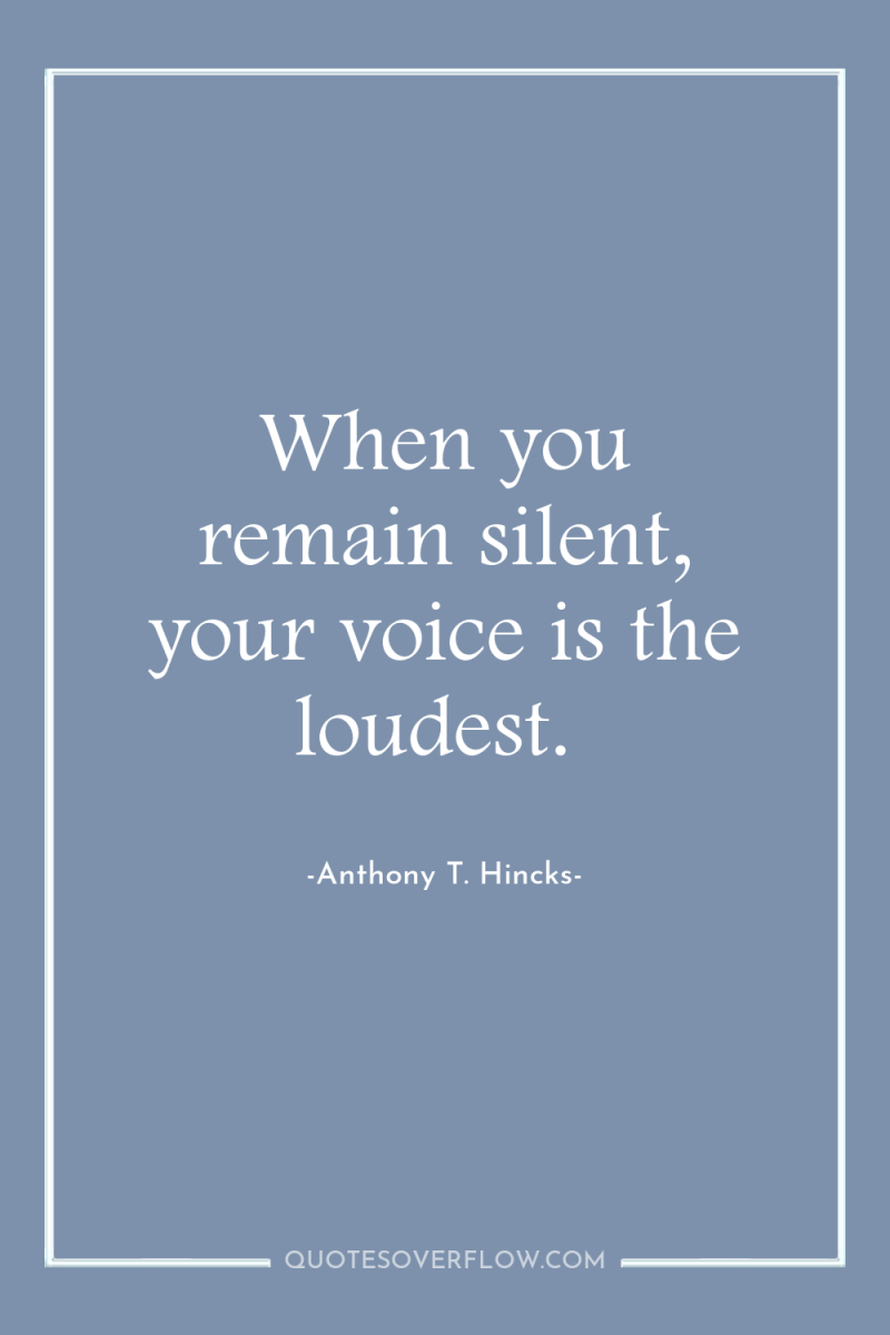 When you remain silent, your voice is the loudest. 