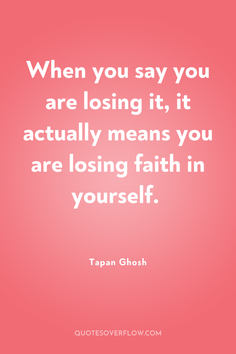 When you say you are losing it, it actually means...