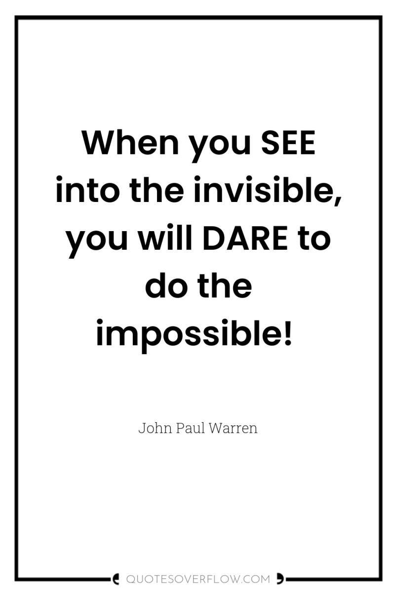 When you SEE into the invisible, you will DARE to...