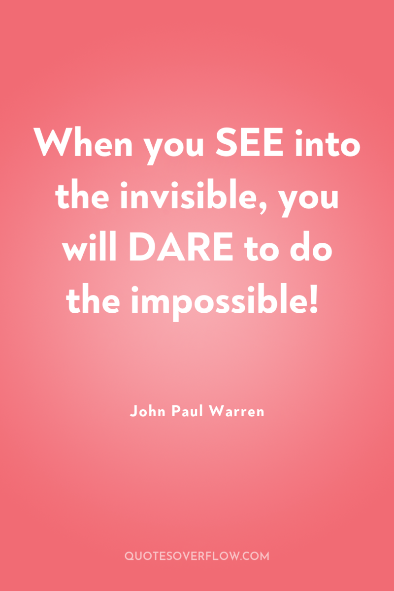 When you SEE into the invisible, you will DARE to...