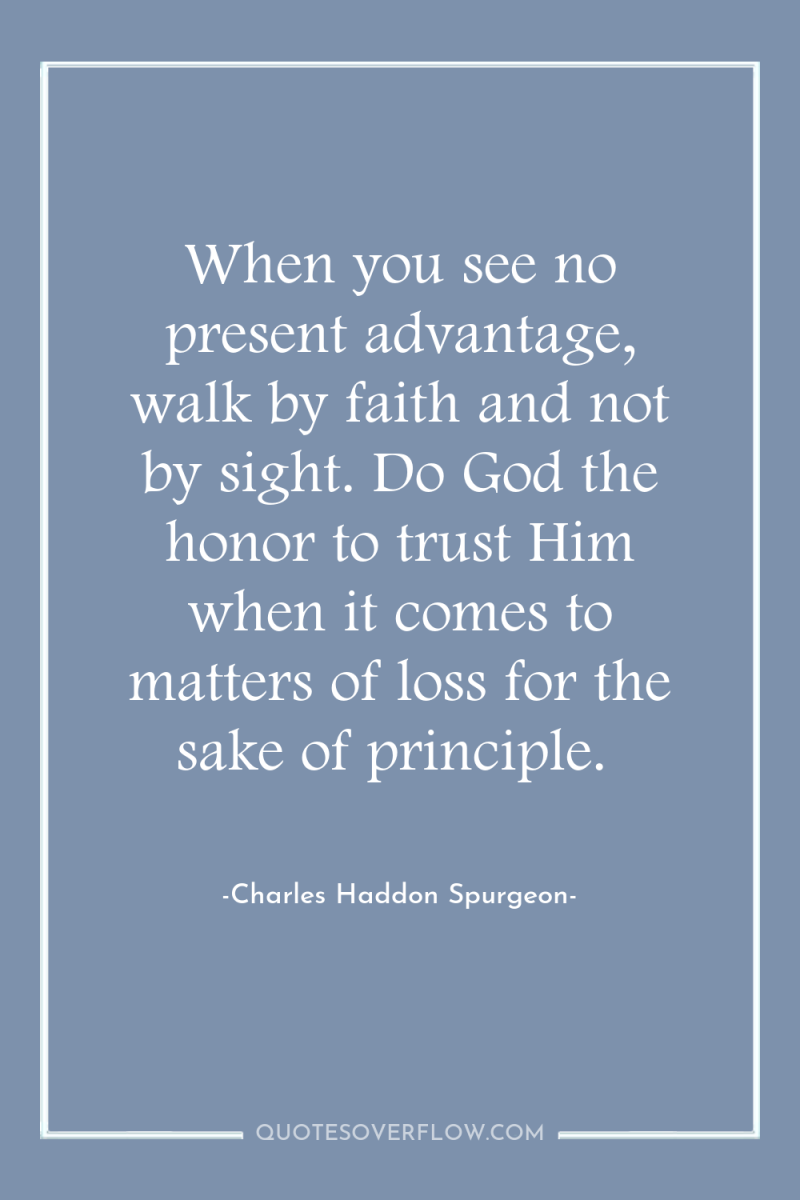 When you see no present advantage, walk by faith and...