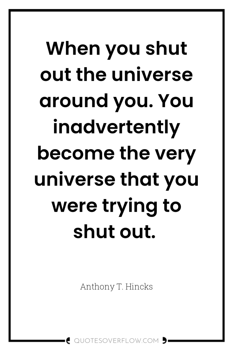 When you shut out the universe around you. You inadvertently...