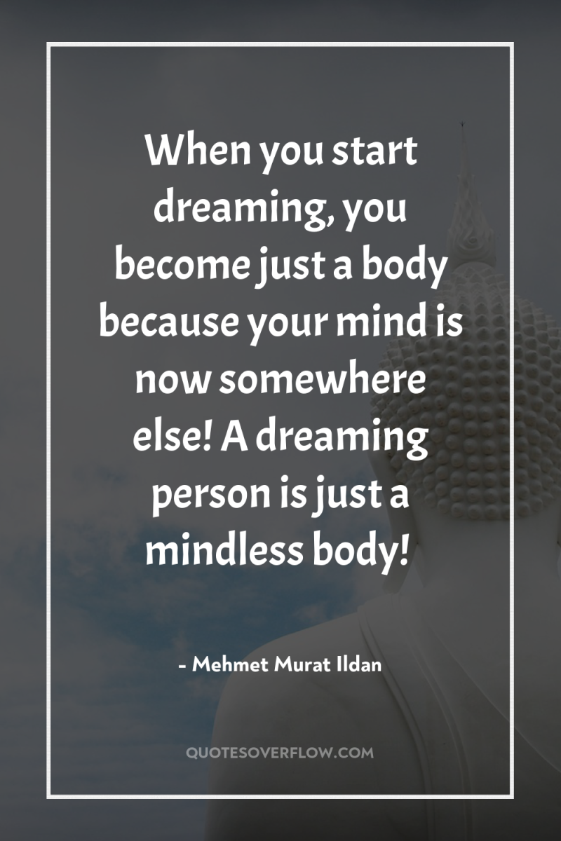 When you start dreaming, you become just a body because...