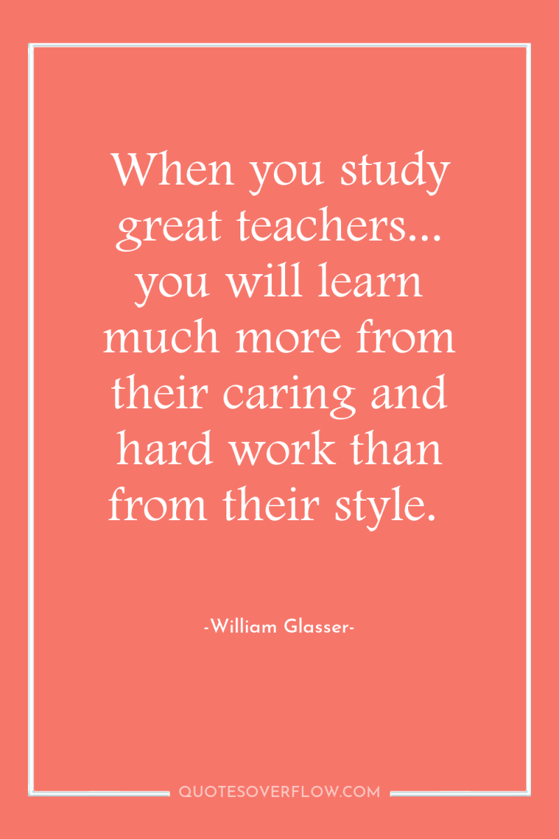 When you study great teachers... you will learn much more...
