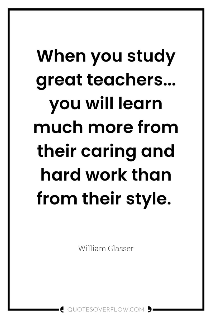 When you study great teachers... you will learn much more...