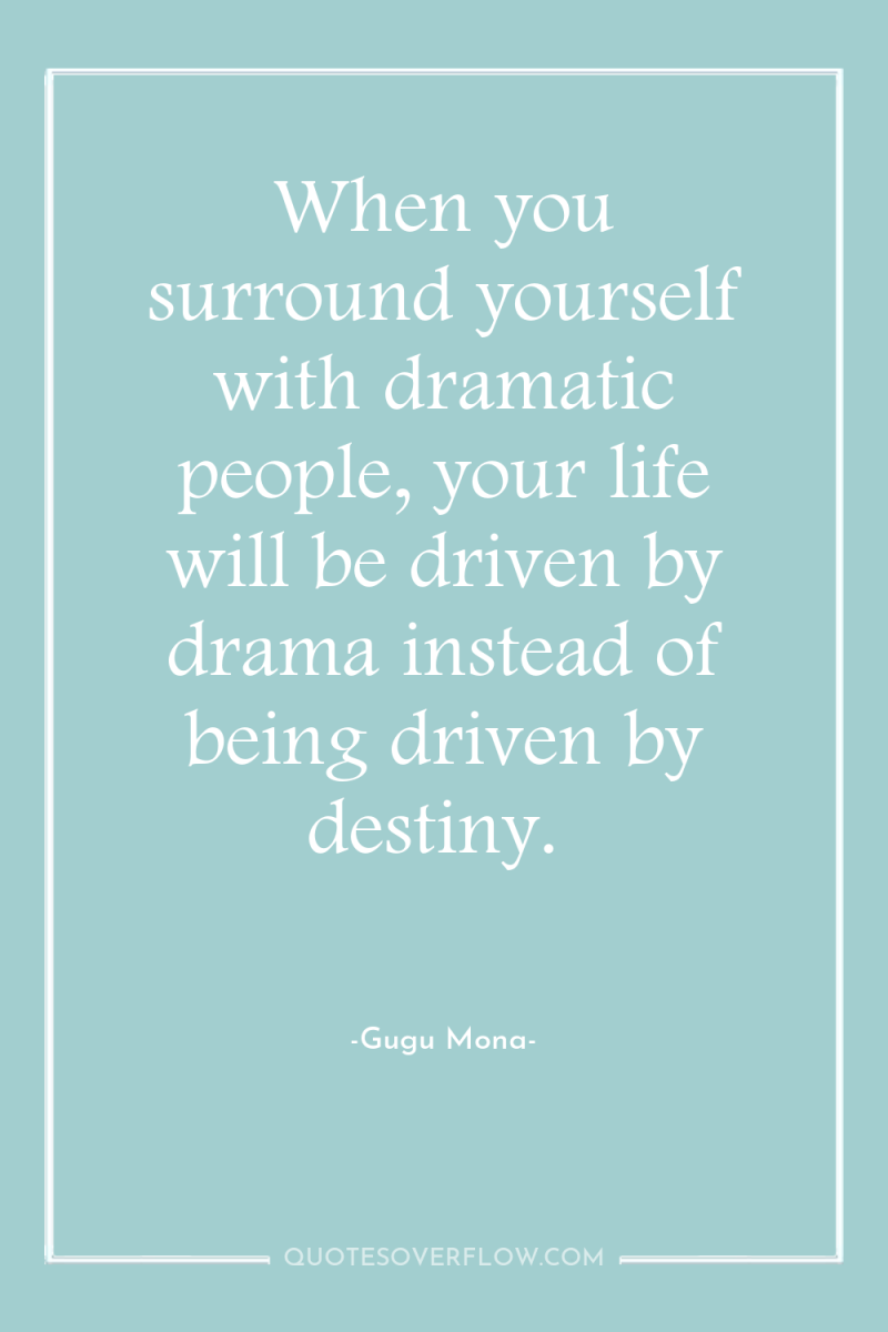When you surround yourself with dramatic people, your life will...