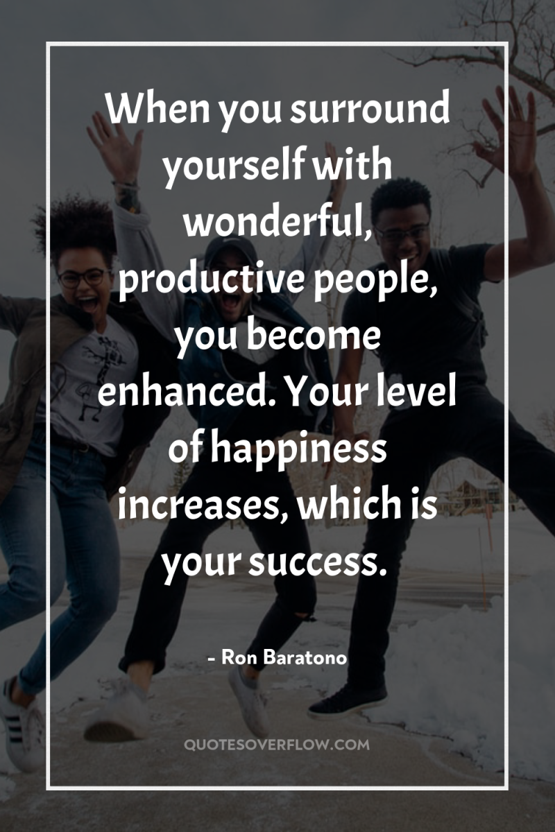 When you surround yourself with wonderful, productive people, you become...