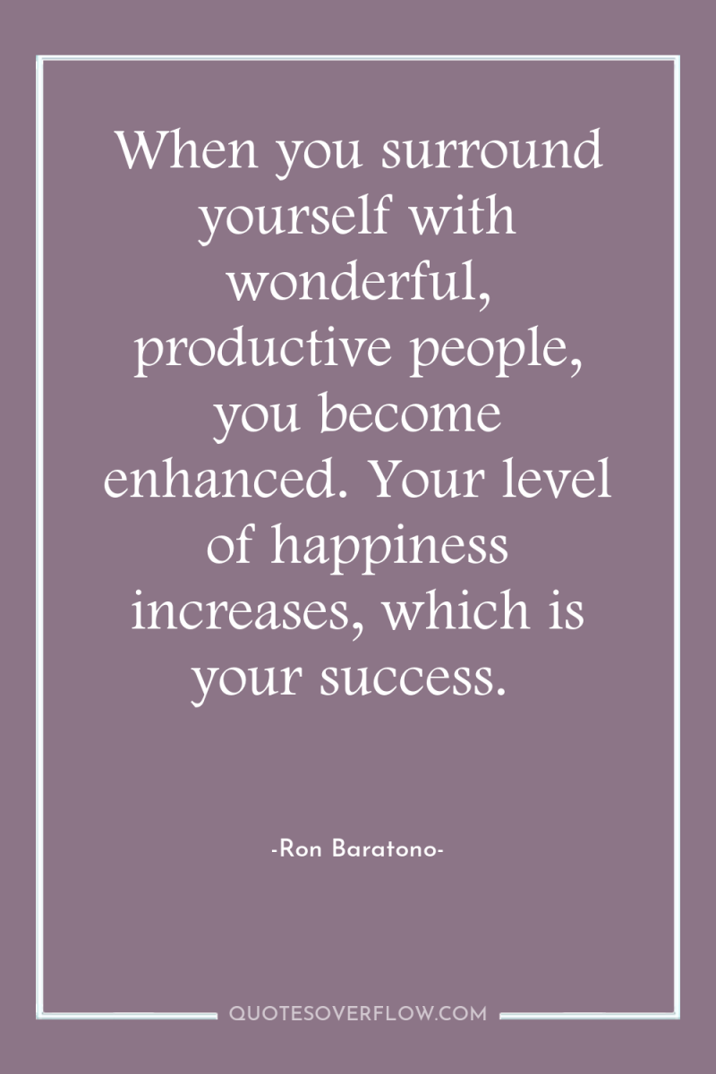 When you surround yourself with wonderful, productive people, you become...
