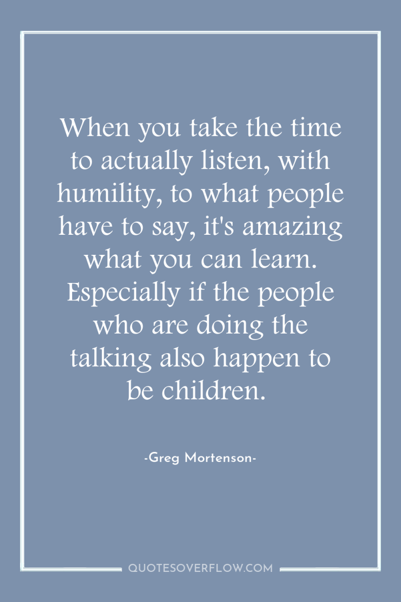 When you take the time to actually listen, with humility,...