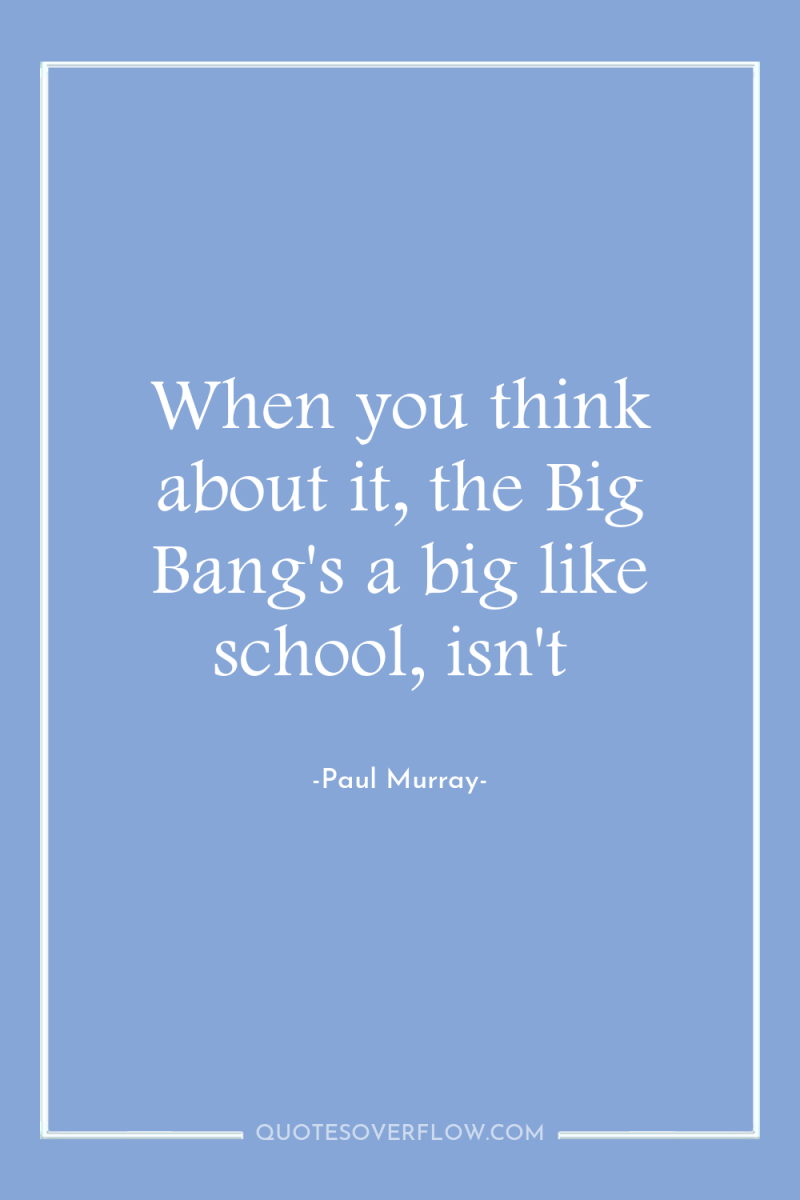 When you think about it, the Big Bang's a big...
