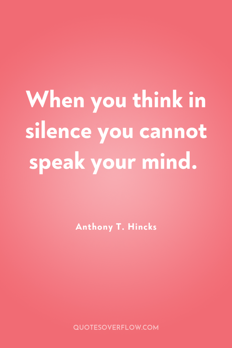 When you think in silence you cannot speak your mind. 