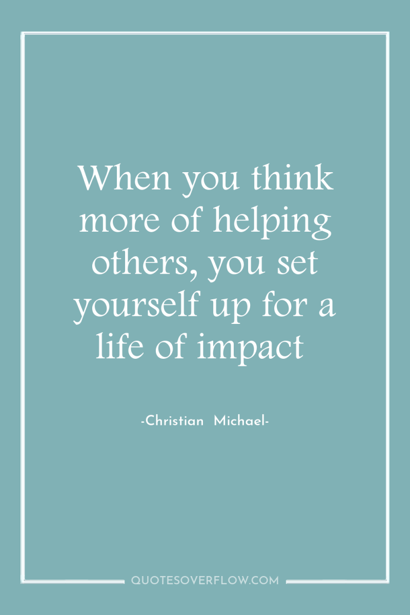 When you think more of helping others, you set yourself...