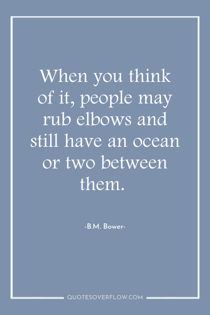When you think of it, people may rub elbows and...