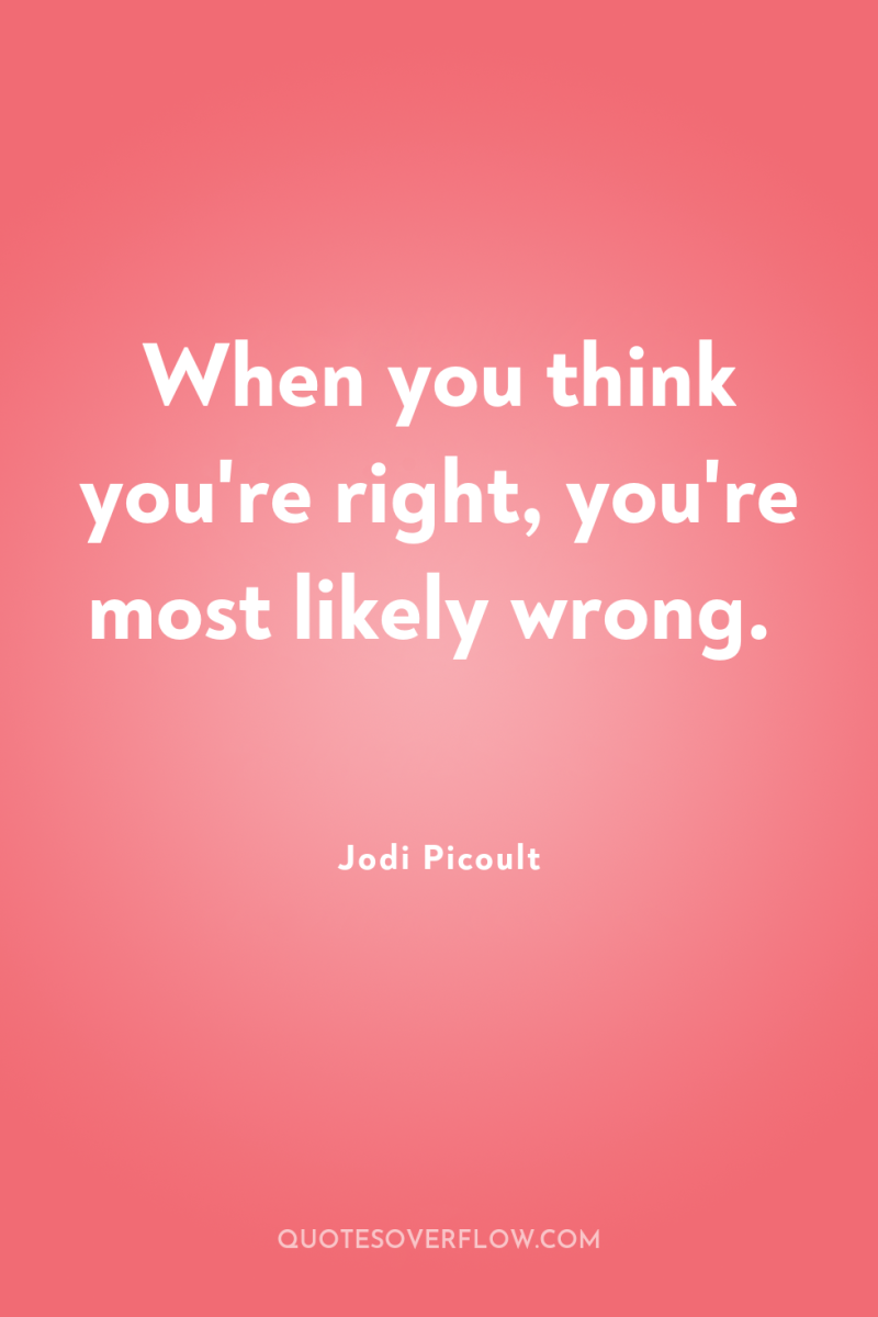 When you think you're right, you're most likely wrong. 