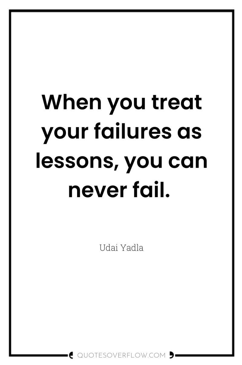 When you treat your failures as lessons, you can never...