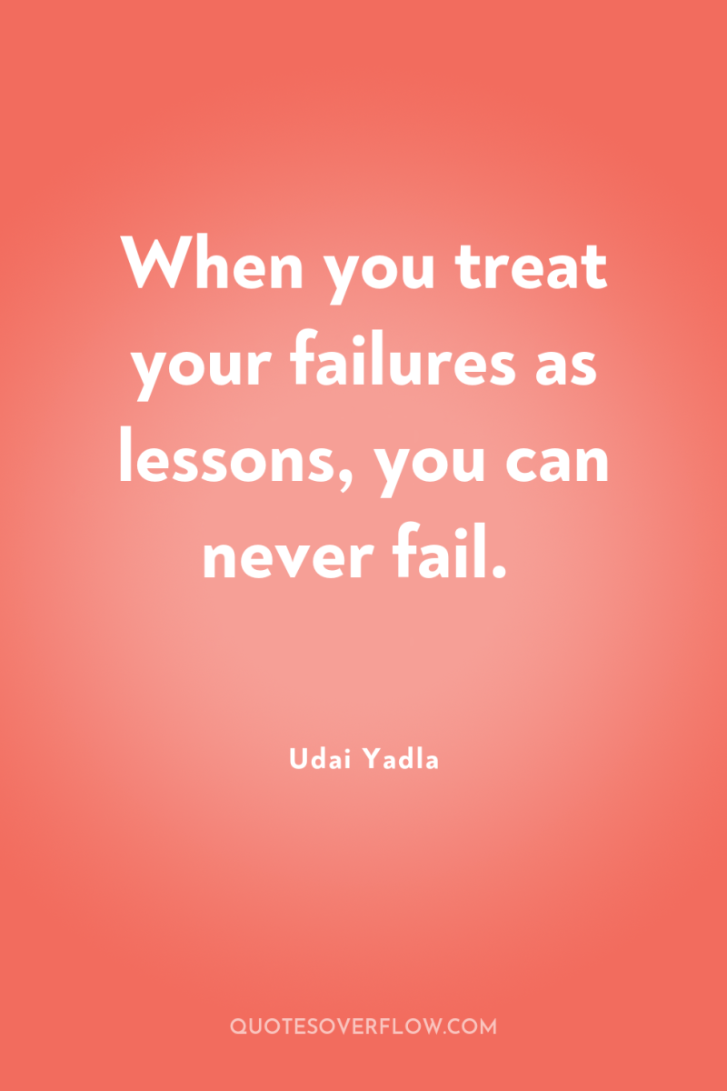 When you treat your failures as lessons, you can never...
